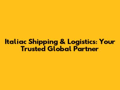 Italiac Shipping & Logistics: Your Trusted Global Partner