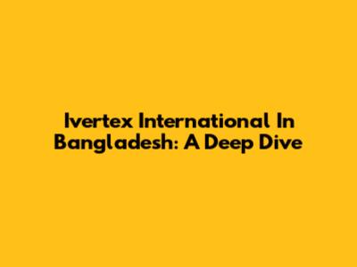 Ivertex International In Bangladesh: A Deep Dive