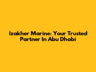 Izakher Marine: Your Trusted Partner In Abu Dhabi