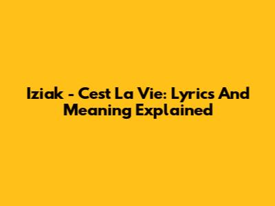 Iziak - C'est La Vie: Lyrics And Meaning Explained