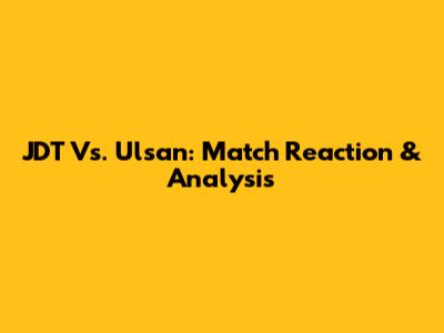 JDT Vs. Ulsan: Match Reaction & Analysis