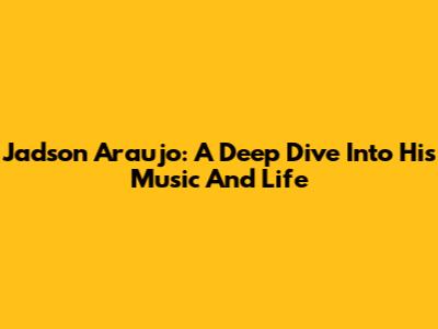 Jadson Araujo: A Deep Dive Into His Music And Life