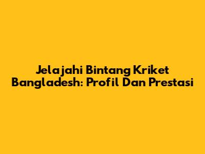Jelajahi Bintang Kriket Bangladesh: Profil Dan Prestasi