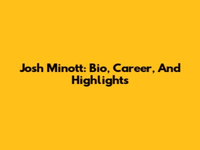 Josh Minott: Bio, Career, And Highlights