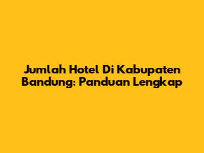 Jumlah Hotel Di Kabupaten Bandung: Panduan Lengkap