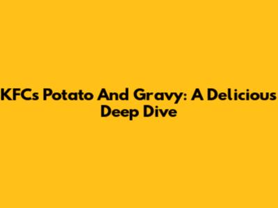 KFC's Potato And Gravy: A Delicious Deep Dive