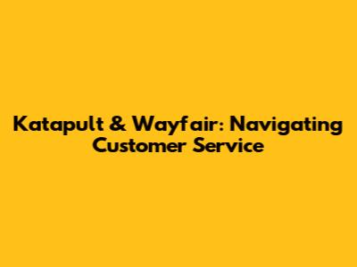 Katapult & Wayfair: Navigating Customer Service