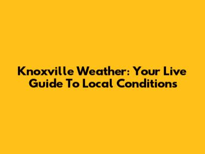 Knoxville Weather: Your Live Guide To Local Conditions