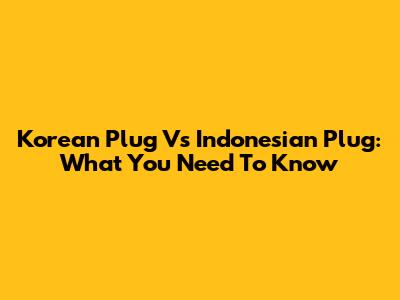 Korean Plug Vs Indonesian Plug: What You Need To Know