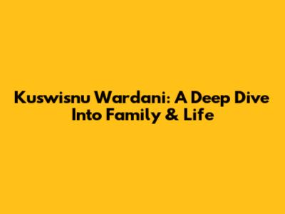 Kuswisnu Wardani: A Deep Dive Into Family & Life