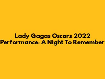 Lady Gaga's Oscars 2022 Performance: A Night To Remember
