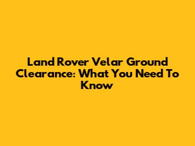 Land Rover Velar Ground Clearance: What You Need To Know