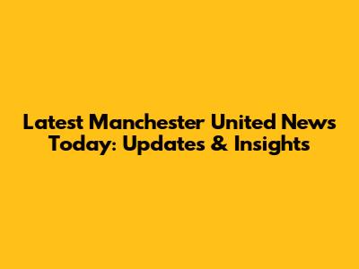 Latest Manchester United News Today: Updates & Insights