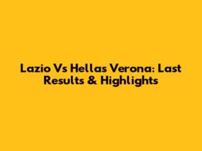Lazio Vs Hellas Verona: Last Results & Highlights
