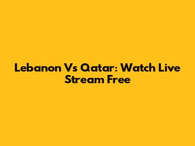 Lebanon Vs Qatar: Watch Live Stream Free