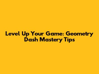 Level Up Your Game: Geometry Dash Mastery Tips