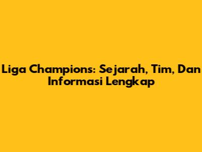 Liga Champions: Sejarah, Tim, Dan Informasi Lengkap