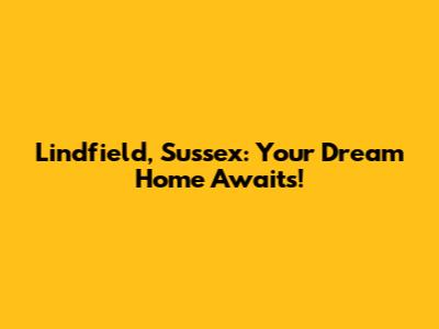 Lindfield, Sussex: Your Dream Home Awaits!