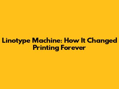 Linotype Machine: How It Changed Printing Forever