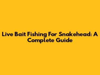 Live Bait Fishing For Snakehead: A Complete Guide