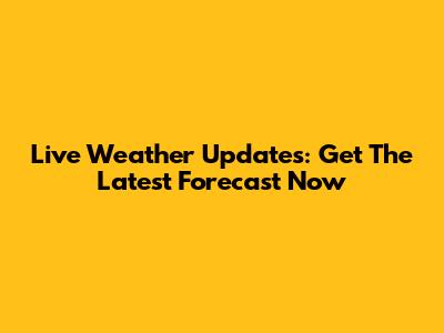 Live Weather Updates: Get The Latest Forecast Now