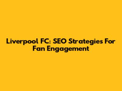 Liverpool FC: SEO Strategies For Fan Engagement