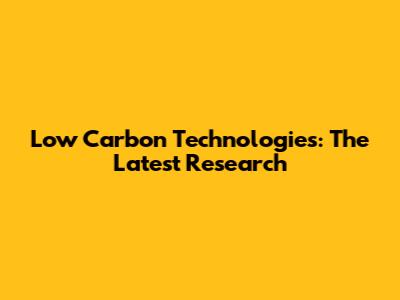 Low Carbon Technologies: The Latest Research