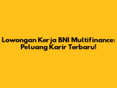 Lowongan Kerja BNI Multifinance: Peluang Karir Terbaru!