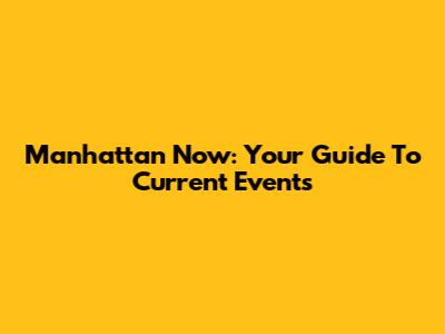 Manhattan Now: Your Guide To Current Events