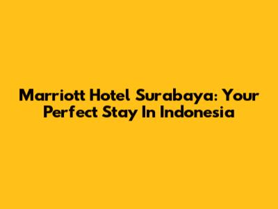 Marriott Hotel Surabaya: Your Perfect Stay In Indonesia