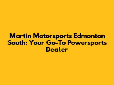 Martin Motorsports Edmonton South: Your Go-To Powersports Dealer