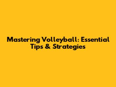Mastering Volleyball: Essential Tips & Strategies