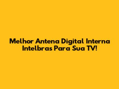 Melhor Antena Digital Interna Intelbras Para Sua TV!