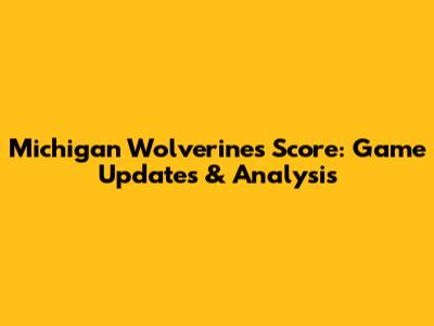 Michigan Wolverines Score: Game Updates & Analysis