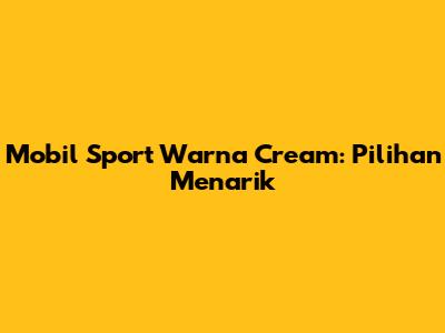 Mobil Sport Warna Cream: Pilihan Menarik