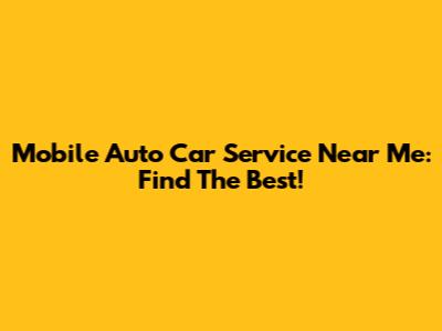 Mobile Auto Car Service Near Me: Find The Best!