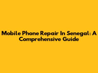 Mobile Phone Repair In Senegal: A Comprehensive Guide