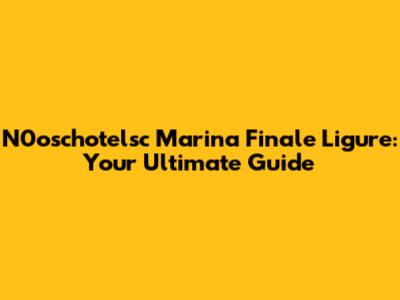 N0oschotelsc Marina Finale Ligure: Your Ultimate Guide