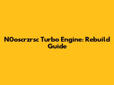N0oscrzrsc Turbo Engine: Rebuild Guide