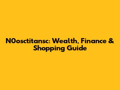 N0osctitansc: Wealth, Finance & Shopping Guide