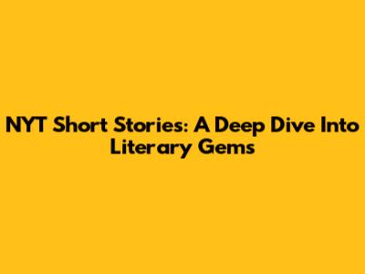 NYT Short Stories: A Deep Dive Into Literary Gems
