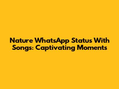 Nature WhatsApp Status With Songs: Captivating Moments