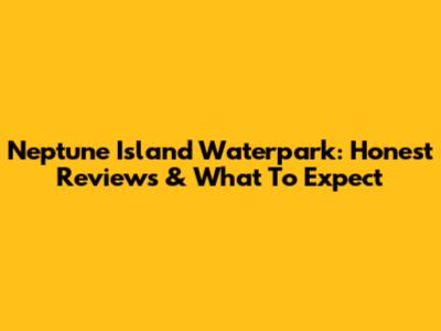 Neptune Island Waterpark: Honest Reviews & What To Expect