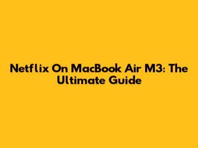 Netflix On MacBook Air M3: The Ultimate Guide