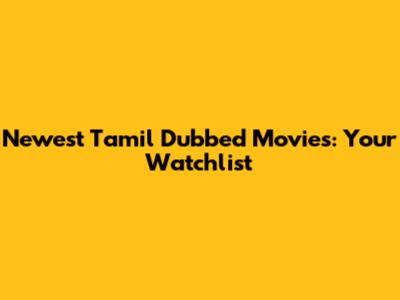 Newest Tamil Dubbed Movies: Your Watchlist
