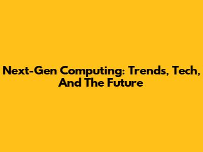 Next-Gen Computing: Trends, Tech, And The Future