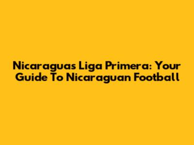 Nicaragua's Liga Primera: Your Guide To Nicaraguan Football