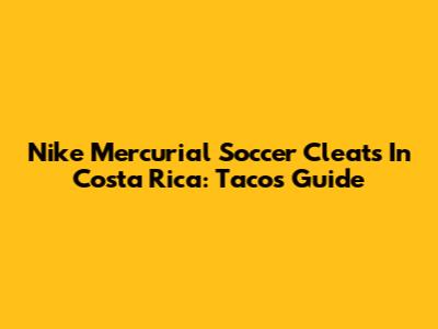 Nike Mercurial Soccer Cleats In Costa Rica: Tacos Guide