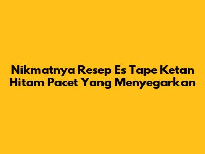 Nikmatnya Resep Es Tape Ketan Hitam Pacet Yang Menyegarkan