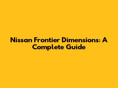 Nissan Frontier Dimensions: A Complete Guide